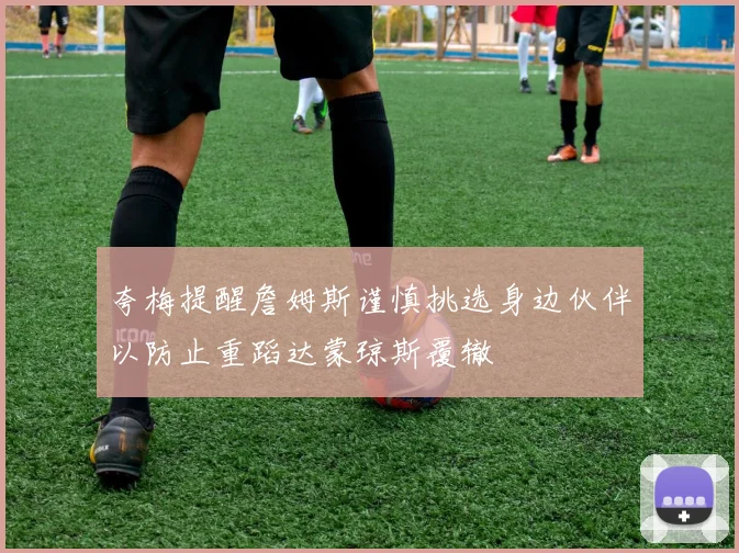 夸梅提醒詹姆斯谨慎挑选身边伙伴以防止重蹈达蒙琼斯覆辙