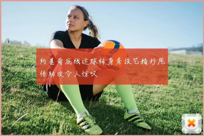 约基奇底线运球转身秀技艺精妙甩传助攻令人惊叹
