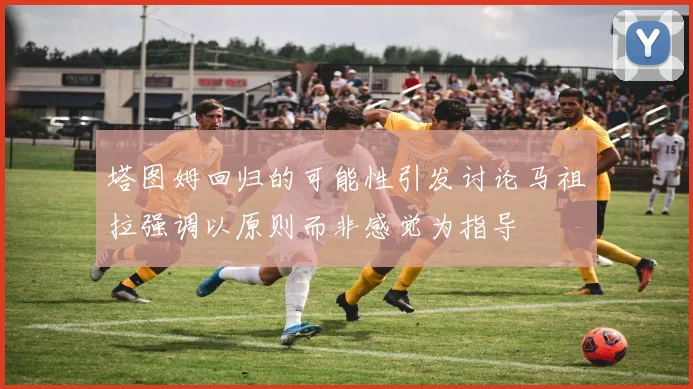 塔图姆回归的可能性引发讨论马祖拉强调以原则而非感觉为指导