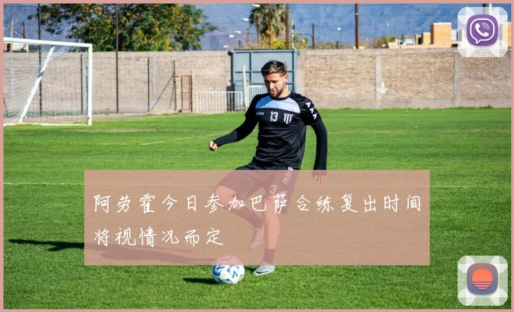 阿劳霍今日参加巴萨合练复出时间将视情况而定