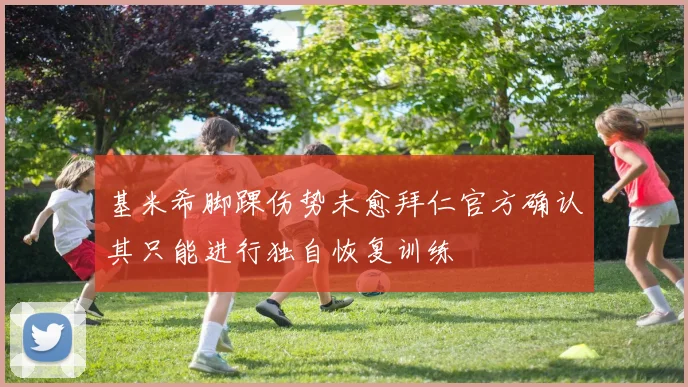 基米希脚踝伤势未愈拜仁官方确认其只能进行独自恢复训练