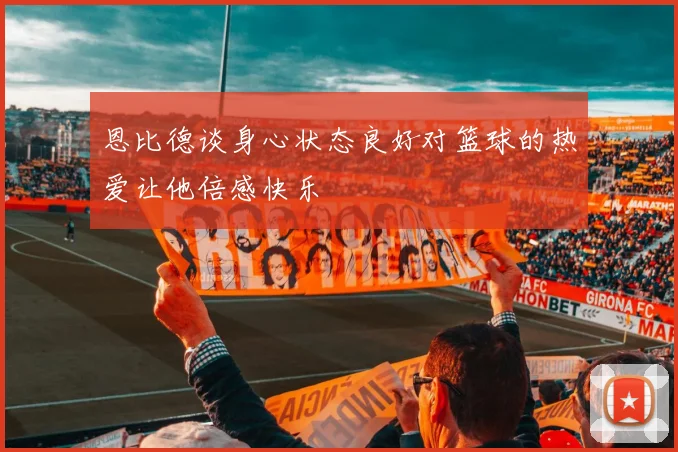 恩比德谈身心状态良好对篮球的热爱让他倍感快乐