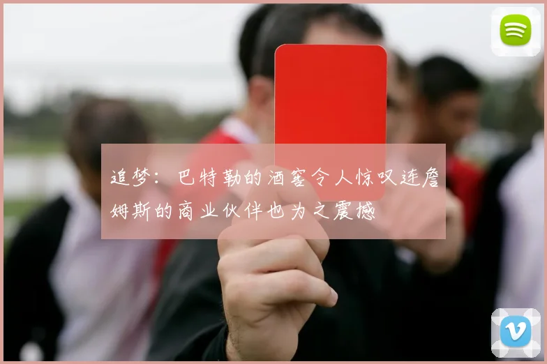 追梦：巴特勒的酒窖令人惊叹连詹姆斯的商业伙伴也为之震撼