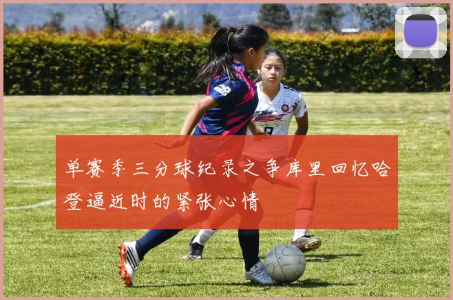 单赛季三分球纪录之争库里回忆哈登逼近时的紧张心情