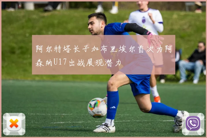 阿尔特塔长子加布里埃尔首次为阿森纳U17出战展现潜力