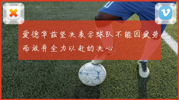 爱德华兹坚决表示球队不能因疲劳而放弃全力以赴的决心