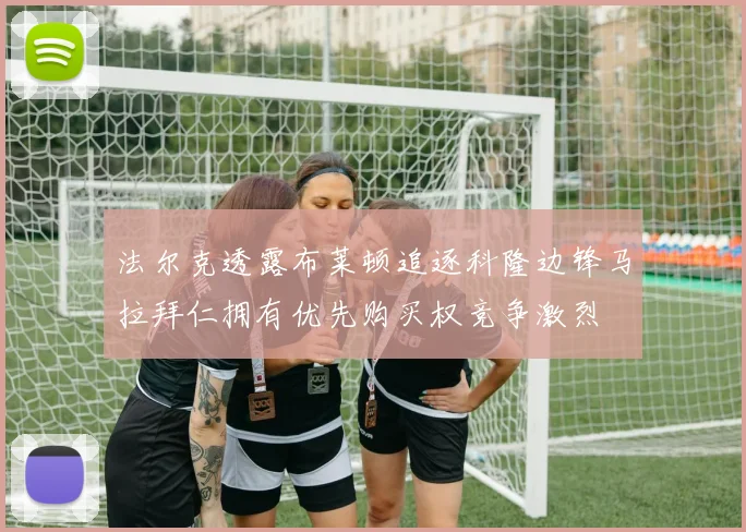 法尔克透露布莱顿追逐科隆边锋马拉拜仁拥有优先购买权竞争激烈
