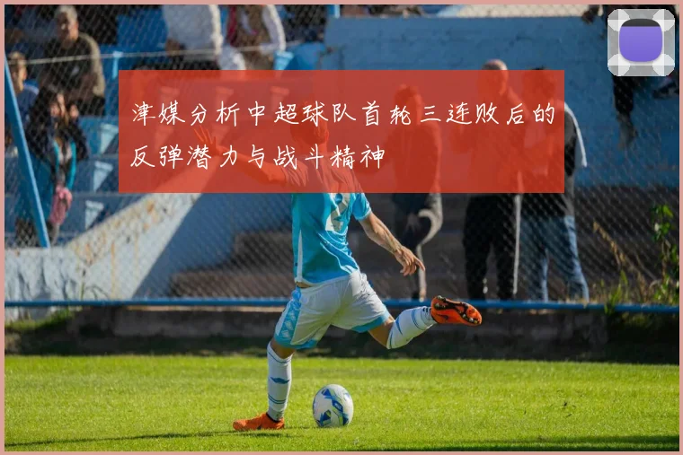 津媒分析中超球队首轮三连败后的反弹潜力与战斗精神