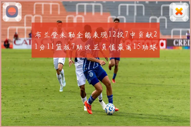 布兰登米勒全能表现12投7中贡献21分11篮板7助攻正负值最高15助球队获胜