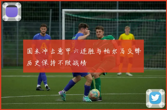 国米冲击意甲六连胜与帕尔马交锋历史保持不败战绩