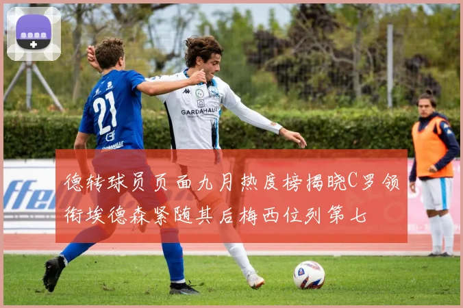 德转球员页面九月热度榜揭晓C罗领衔埃德森紧随其后梅西位列第七