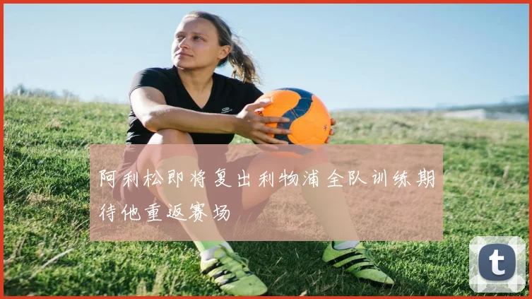 阿利松即将复出利物浦全队训练期待他重返赛场