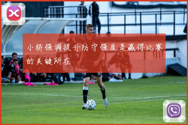 小桥强调提升防守强度是赢得比赛的关键所在