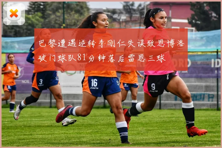 巴黎遭遇逆转李刚仁失误致恩博洛破门球队81分钟落后雷恩三球