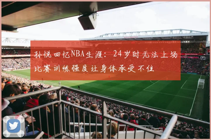 孙悦回忆NBA生涯：24岁时无法上场比赛训练强度让身体承受不住