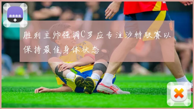 胜利主帅强调C罗应专注沙特联赛以保持最佳身体状态
