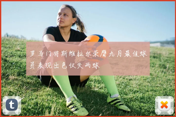 罗马门将斯维拉尔荣膺九月最佳球员表现出色仅失两球