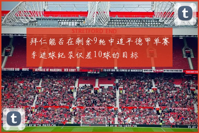 拜仁能否在剩余9轮中追平德甲单赛季进球纪录仅差10球的目标