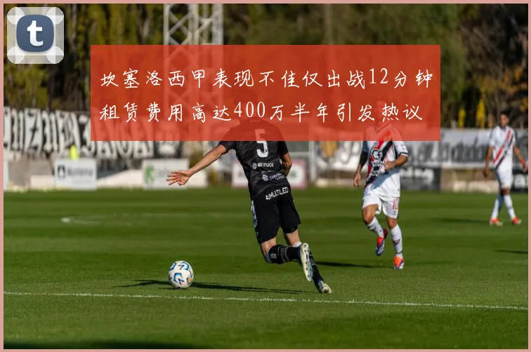 坎塞洛西甲表现不佳仅出战12分钟租赁费用高达400万半年引发热议