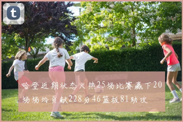 哈登近期状态火热25场比赛赢下20场场均贡献228分46篮板81助攻