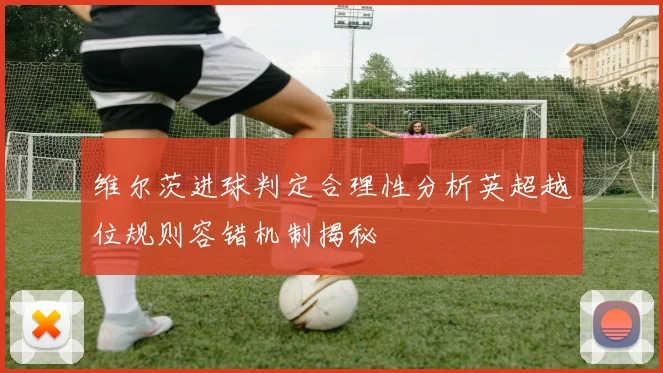 维尔茨进球判定合理性分析英超越位规则容错机制揭秘