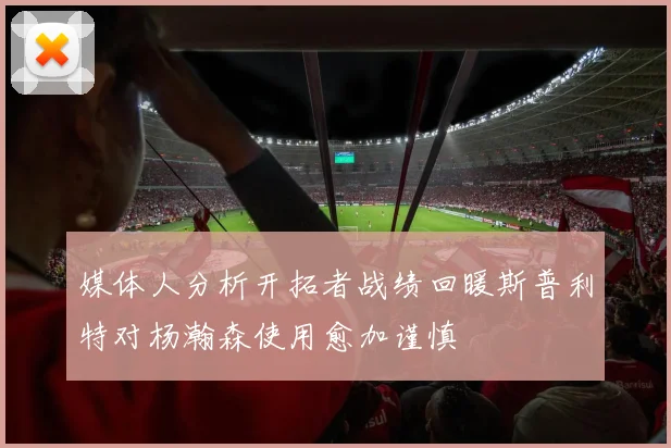 媒体人分析开拓者战绩回暖斯普利特对杨瀚森使用愈加谨慎