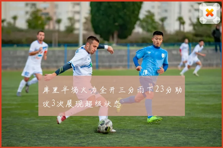 库里半场火力全开三分雨下23分助攻3次展现超级状态