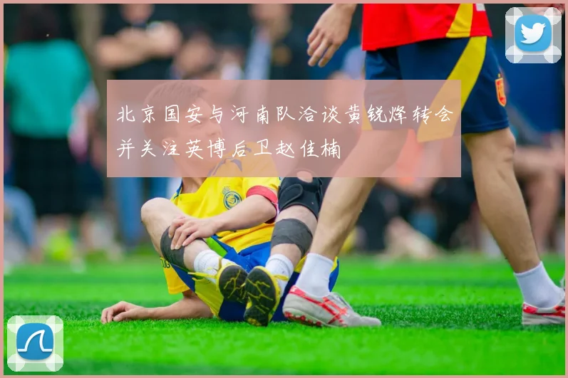 北京国安与河南队洽谈黄锐烽转会并关注英博后卫赵佳楠