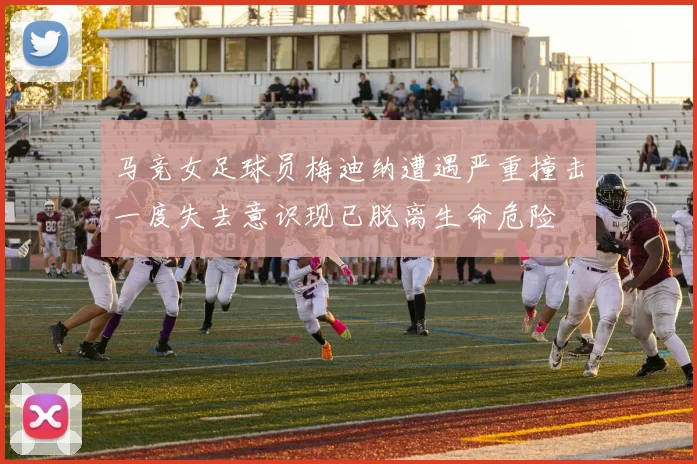 马竞女足球员梅迪纳遭遇严重撞击一度失去意识现已脱离生命危险