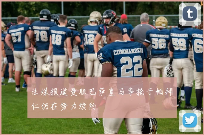 法媒报道曼联巴萨皇马争抢于帕拜仁仍在努力续约