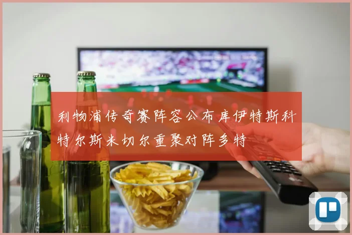 利物浦传奇赛阵容公布库伊特斯科特尔斯米切尔重聚对阵多特