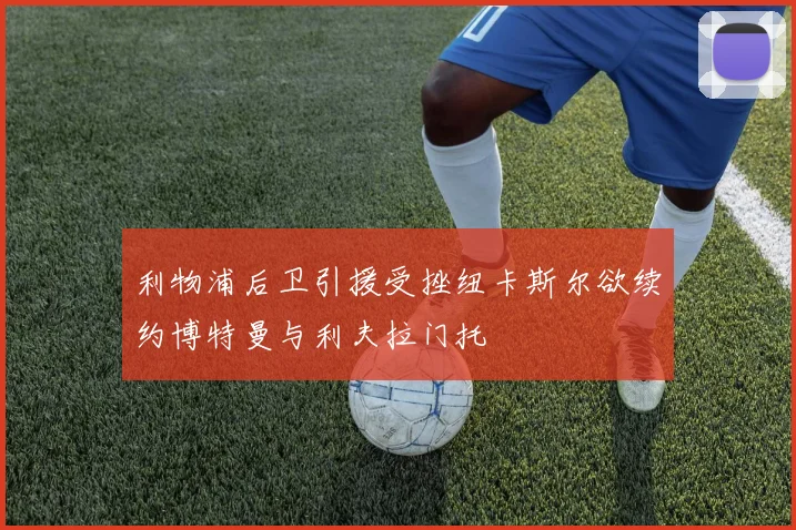 利物浦后卫引援受挫纽卡斯尔欲续约博特曼与利夫拉门托