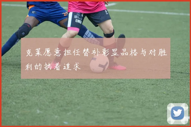 克莱愿意担任替补彰显品格与对胜利的执着追求