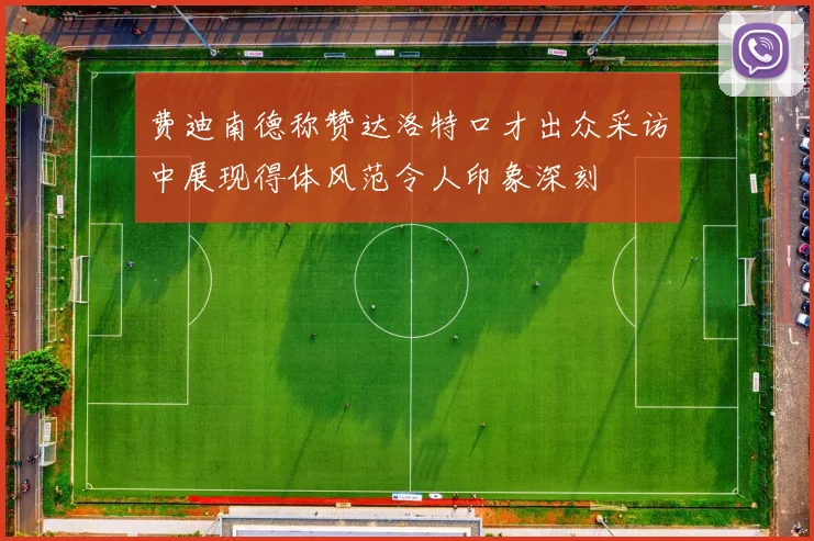 费迪南德称赞达洛特口才出众采访中展现得体风范令人印象深刻