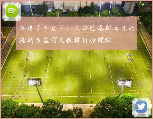 混进了个后卫！文班巴恩斯马克西抢断与盖帽总数排行榜揭秘
