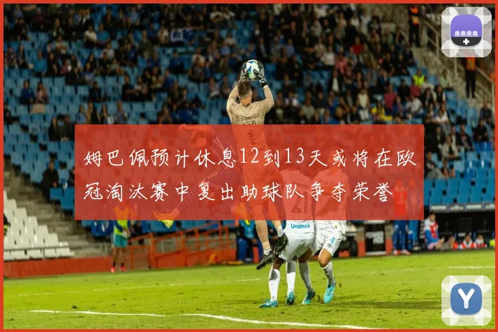 姆巴佩预计休息12到13天或将在欧冠淘汰赛中复出助球队争夺荣誉