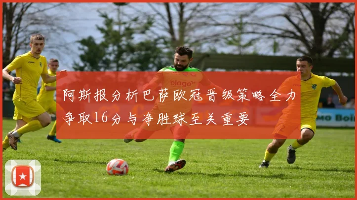 阿斯报分析巴萨欧冠晋级策略全力争取16分与净胜球至关重要