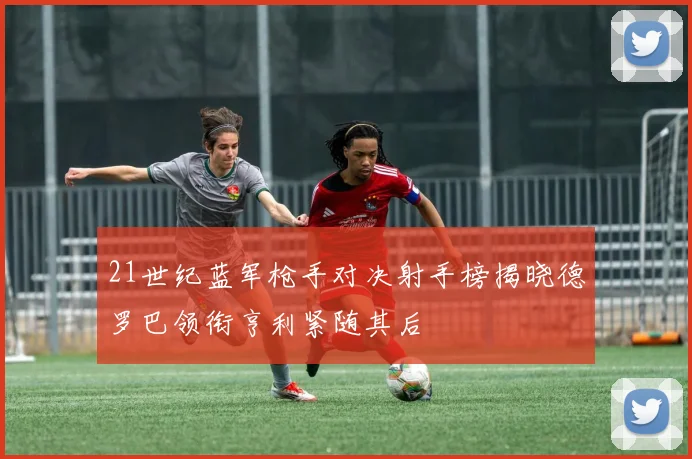 21世纪蓝军枪手对决射手榜揭晓德罗巴领衔亨利紧随其后