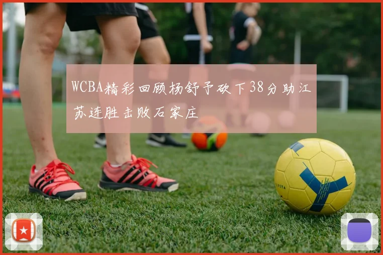 WCBA精彩回顾杨舒予砍下38分助江苏连胜击败石家庄