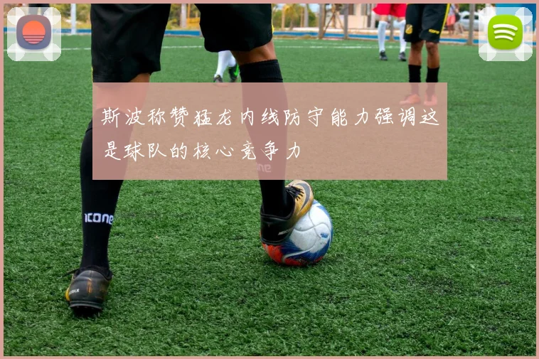 斯波称赞猛龙内线防守能力强调这是球队的核心竞争力