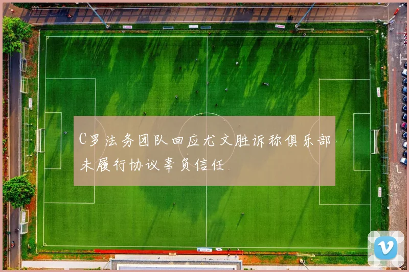 C罗法务团队回应尤文胜诉称俱乐部未履行协议辜负信任