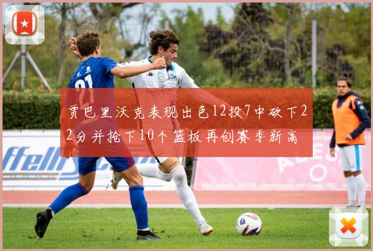 贾巴里沃克表现出色12投7中砍下22分并抢下10个篮板再创赛季新高