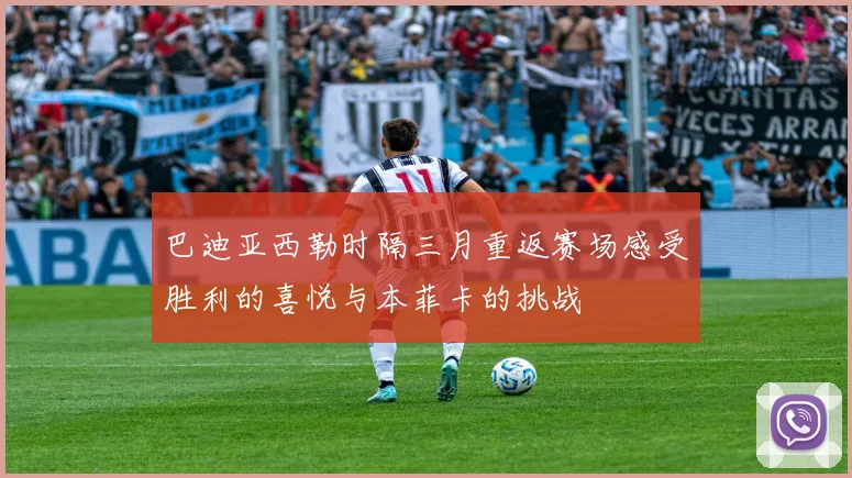 巴迪亚西勒时隔三月重返赛场感受胜利的喜悦与本菲卡的挑战