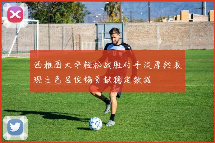 西雅图大学轻松战胜对手淡厚然表现出色吕俊锡贡献稳定数据