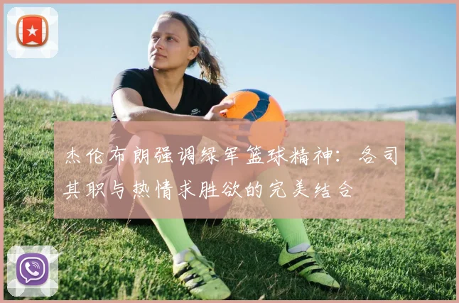 杰伦布朗强调绿军篮球精神：各司其职与热情求胜欲的完美结合