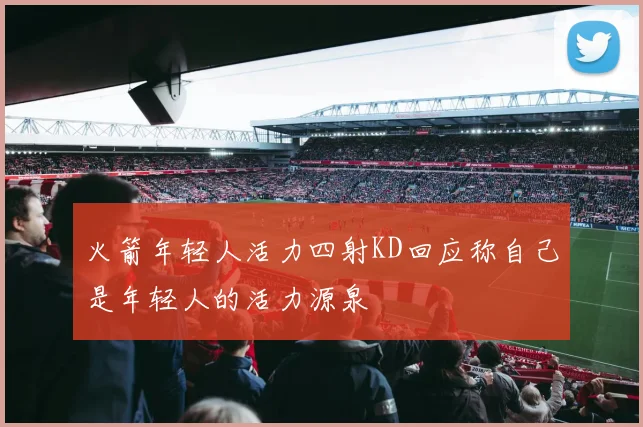 火箭年轻人活力四射KD回应称自己是年轻人的活力源泉