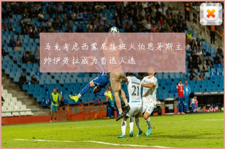马竞考虑西蒙尼接班人伯恩茅斯主帅伊劳拉成为首选人选