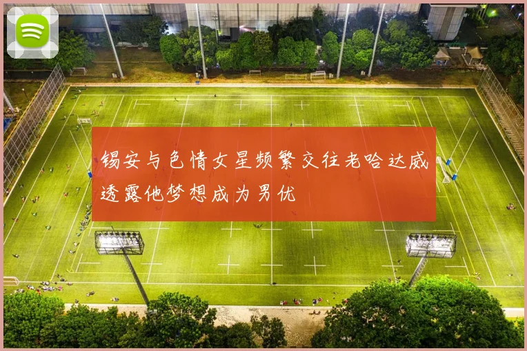 锡安与色情女星频繁交往老哈达威透露他梦想成为男优