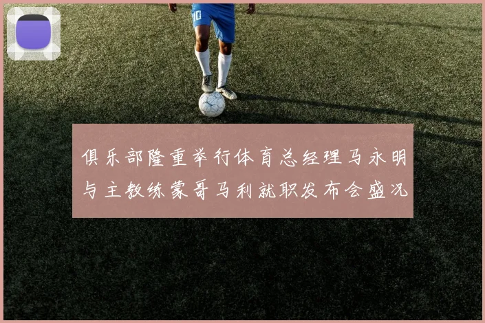 俱乐部隆重举行体育总经理马永明与主教练蒙哥马利就职发布会盛况回顾