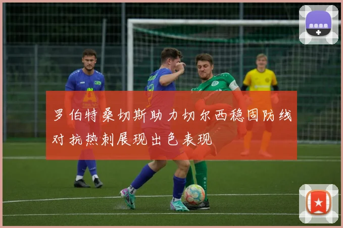 罗伯特桑切斯助力切尔西稳固防线对抗热刺展现出色表现